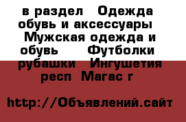  в раздел : Одежда, обувь и аксессуары » Мужская одежда и обувь »  » Футболки, рубашки . Ингушетия респ.,Магас г.